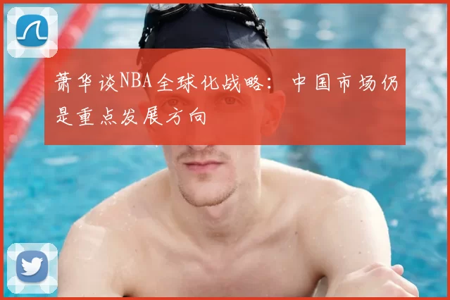 萧华谈NBA全球化战略：中国市场仍是重点发展方向