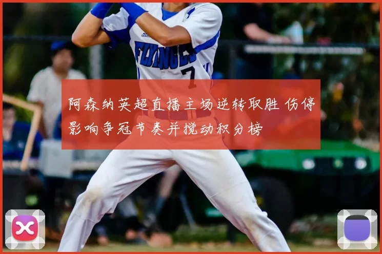 阿森纳英超直播主场逆转取胜 伤停影响争冠节奏并搅动积分榜