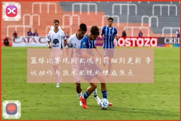 篮球比赛规则犯规判罚细则更新 争议动作与技术犯规处理成焦点