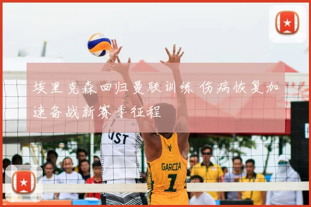 埃里克森回归曼联训练 伤病恢复加速备战新赛季征程