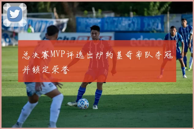 总决赛MVP评选出炉约基奇率队夺冠并锁定荣誉
