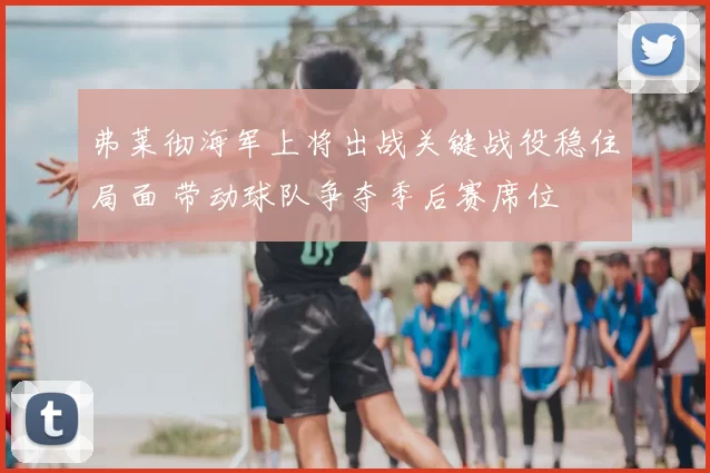 弗莱彻海军上将出战关键战役稳住局面 带动球队争夺季后赛席位