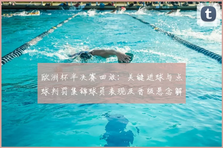 欧洲杯半决赛回放：关键进球与点球判罚集锦球员表现及晋级悬念解析