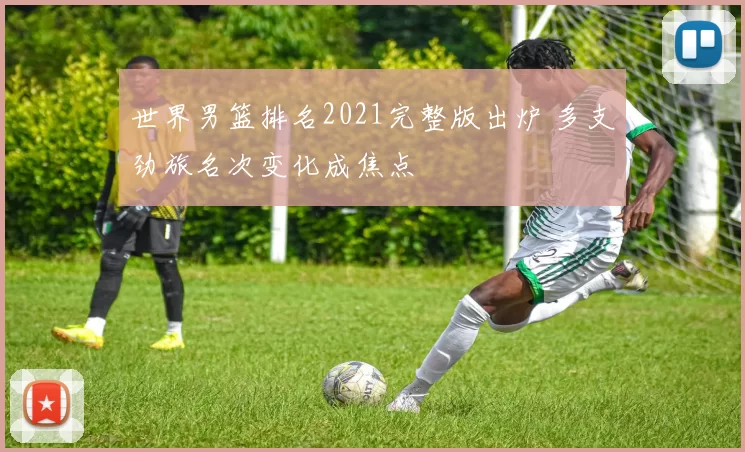 世界男篮排名2021完整版出炉 多支劲旅名次变化成焦点
