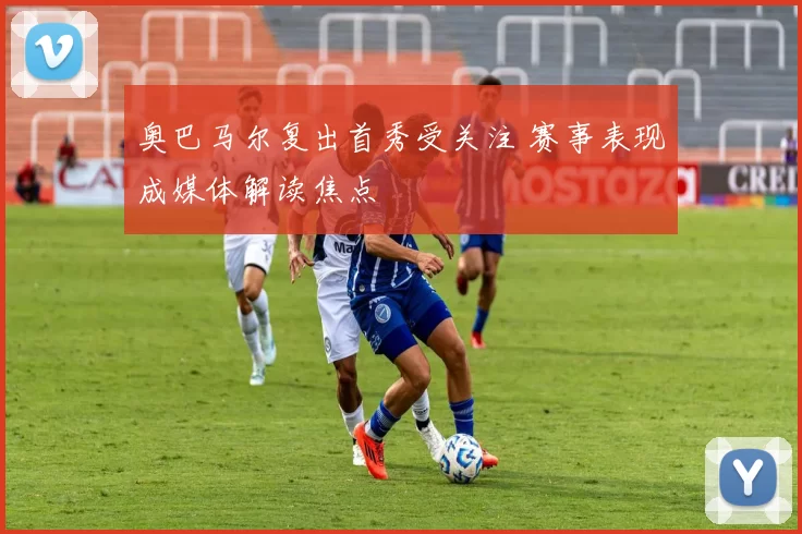 奥巴马尔复出首秀受关注 赛事表现成媒体解读焦点