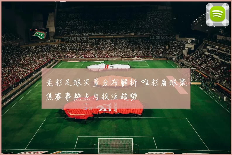 竞彩足球买量分布解析 唯彩看球聚焦赛事热点与投注趋势