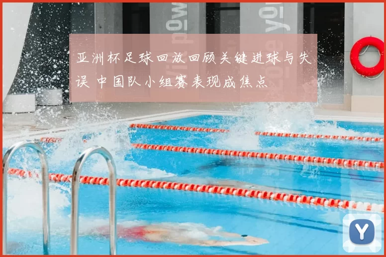 亚洲杯足球回放回顾关键进球与失误 中国队小组赛表现成焦点