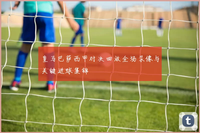 皇马巴萨西甲对决回放全场录像与关键进球集锦