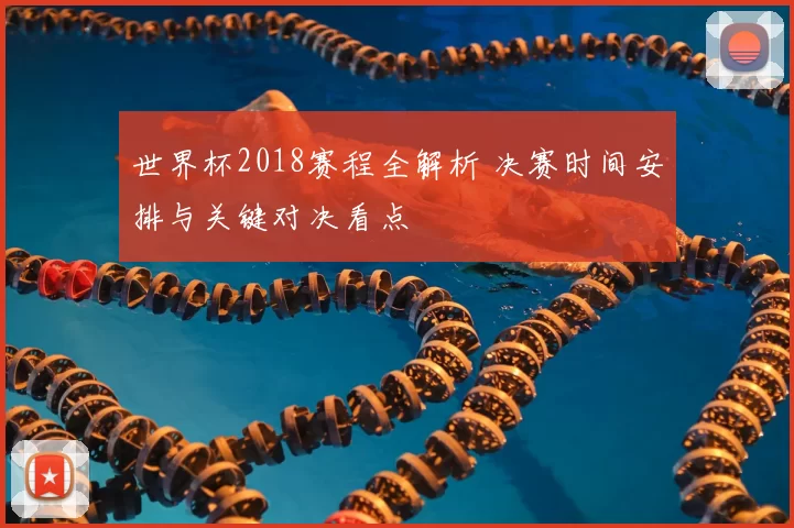 世界杯2018赛程全解析 决赛时间安排与关键对决看点