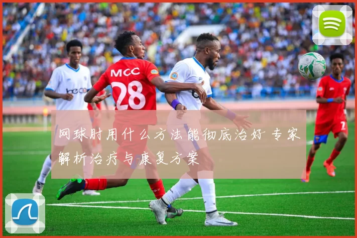 网球肘用什么方法能彻底治好 专家解析治疗与康复方案