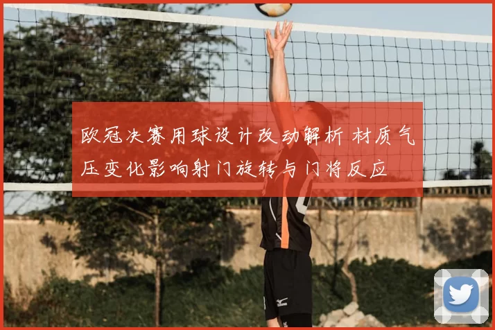 欧冠决赛用球设计改动解析 材质气压变化影响射门旋转与门将反应