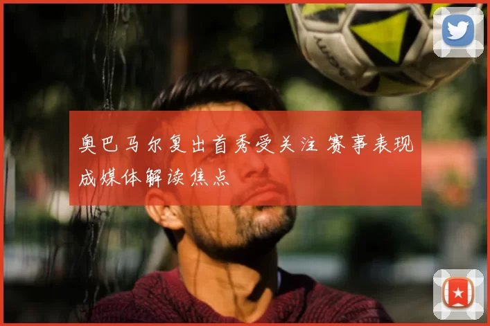 奥巴马尔复出首秀受关注 赛事表现成媒体解读焦点