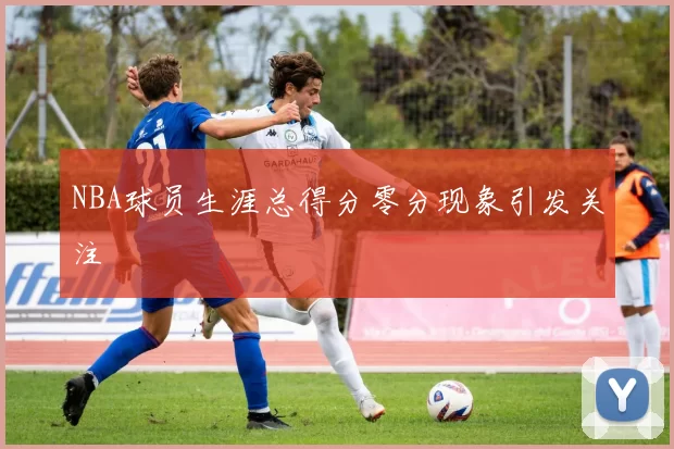 NBA球员生涯总得分零分现象引发关注
