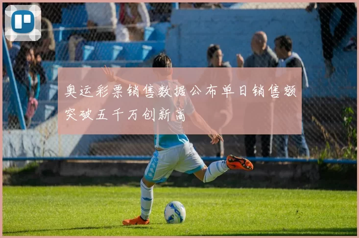 奥运彩票销售数据公布单日销售额突破五千万创新高