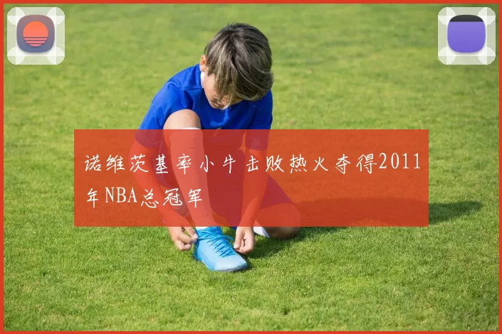 诺维茨基率小牛击败热火夺得2011年NBA总冠军