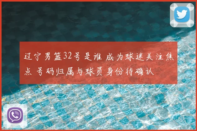 辽宁男篮32号是谁 成为球迷关注焦点 号码归属与球员身份待确认