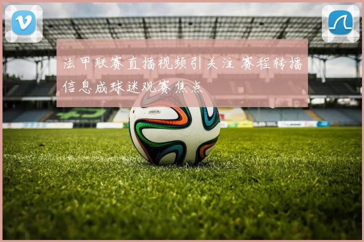 法甲联赛直播视频引关注 赛程转播信息成球迷观赛焦点