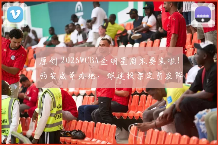 原创 2026WCBA全明星周末要来啦！西安成举办地，球迷投票定首发阵容