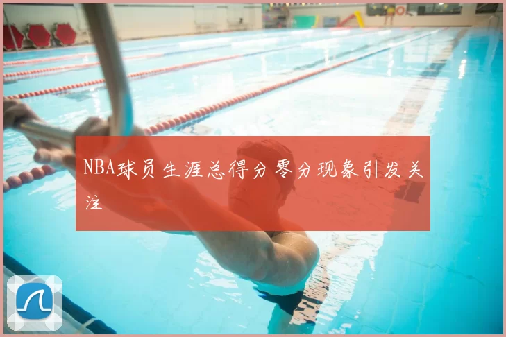 NBA球员生涯总得分零分现象引发关注