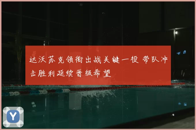 达沃苏克领衔出战关键一役 带队冲击胜利延续晋级希望