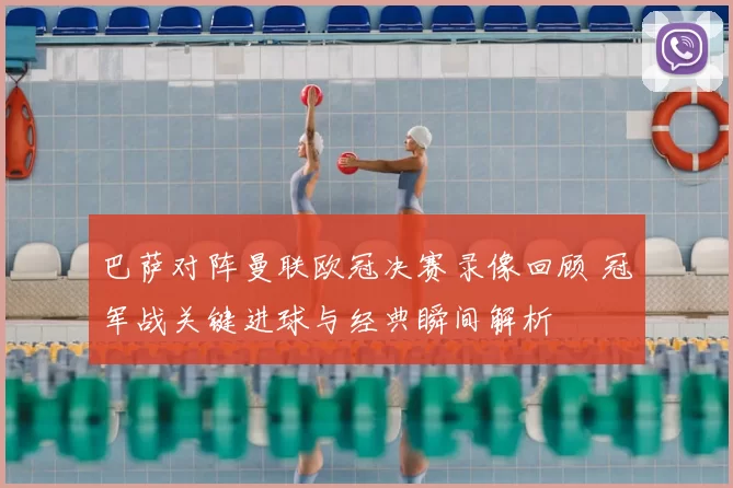 巴萨对阵曼联欧冠决赛录像回顾 冠军战关键进球与经典瞬间解析