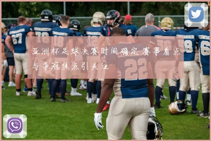 亚洲杯足球决赛时间确定 赛事看点与争冠焦点引关注