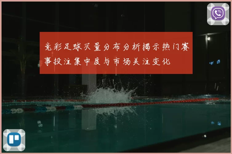 竞彩足球买量分布分析揭示热门赛事投注集中度与市场关注变化