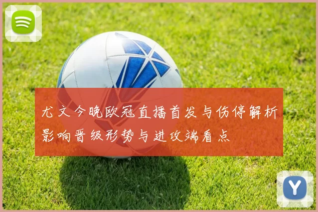 尤文今晚欧冠直播首发与伤停解析影响晋级形势与进攻端看点