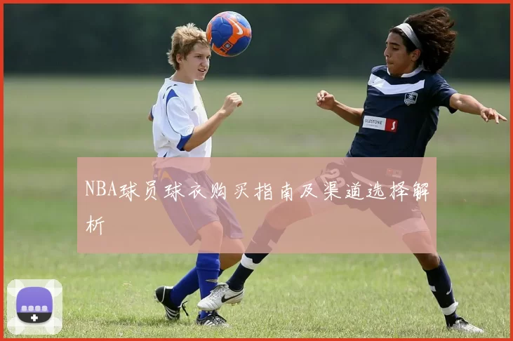 NBA球员球衣购买指南及渠道选择解析