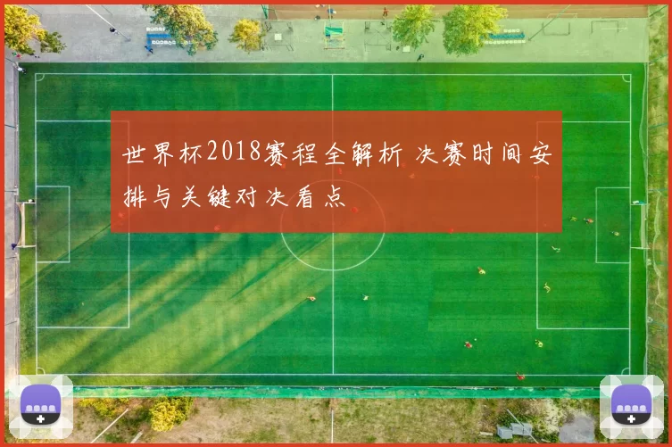 世界杯2018赛程全解析 决赛时间安排与关键对决看点