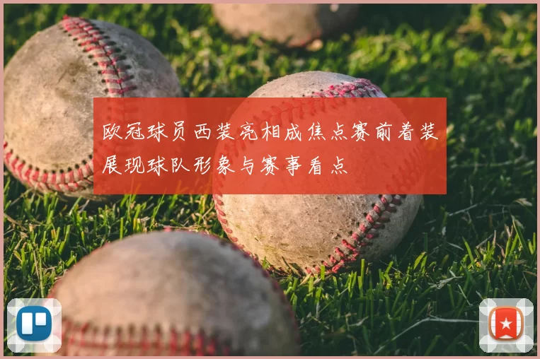 欧冠球员西装亮相成焦点赛前着装展现球队形象与赛事看点