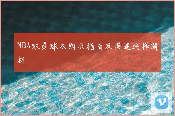 NBA球员球衣购买指南及渠道选择解析