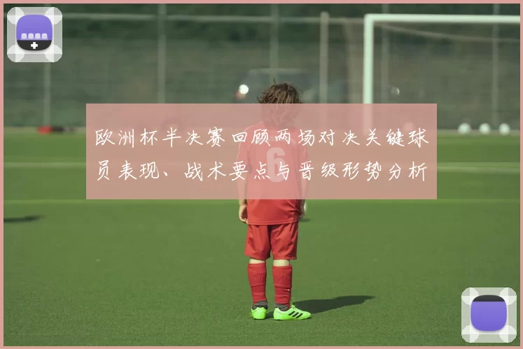 欧洲杯半决赛回顾两场对决关键球员表现、战术要点与晋级形势分析