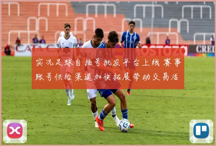 实况足球自抽号批发平台上线 赛事账号供给渠道加快拓展带动交易活跃