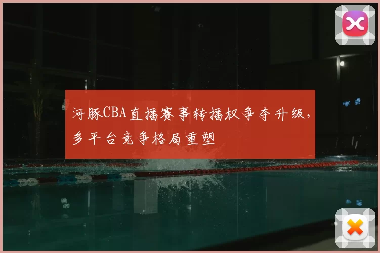 河豚CBA直播赛事转播权争夺升级，多平台竞争格局重塑