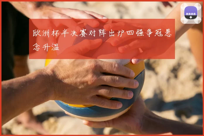 欧洲杯半决赛对阵出炉四强争冠悬念升温