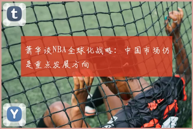 萧华谈NBA全球化战略：中国市场仍是重点发展方向