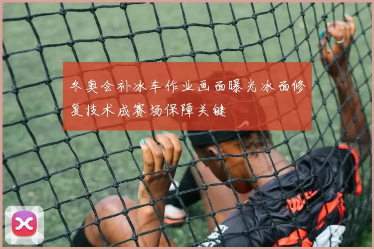 冬奥会补冰车作业画面曝光冰面修复技术成赛场保障关键