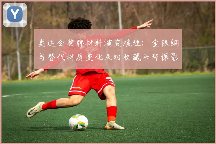 奥运会奖牌材料演变梳理：金银铜与替代材质变化及对收藏和环保影响