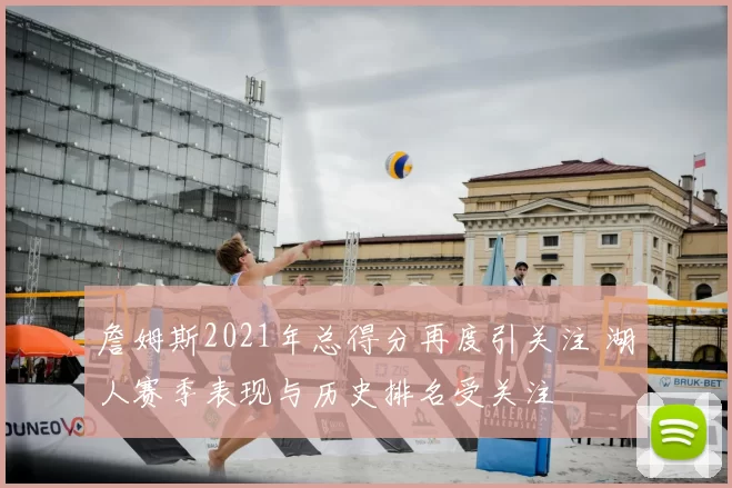 詹姆斯2021年总得分再度引关注 湖人赛季表现与历史排名受关注