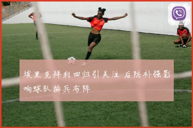 埃里克拜利回归引关注 后防补强影响球队排兵布阵