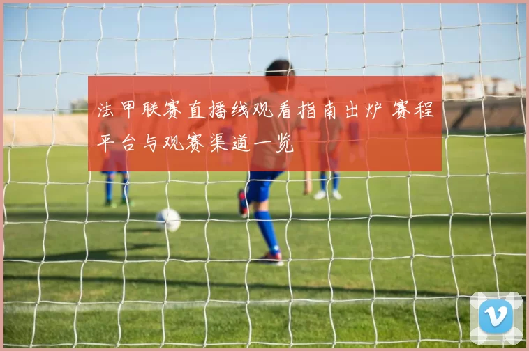 法甲联赛直播线观看指南出炉 赛程平台与观赛渠道一览