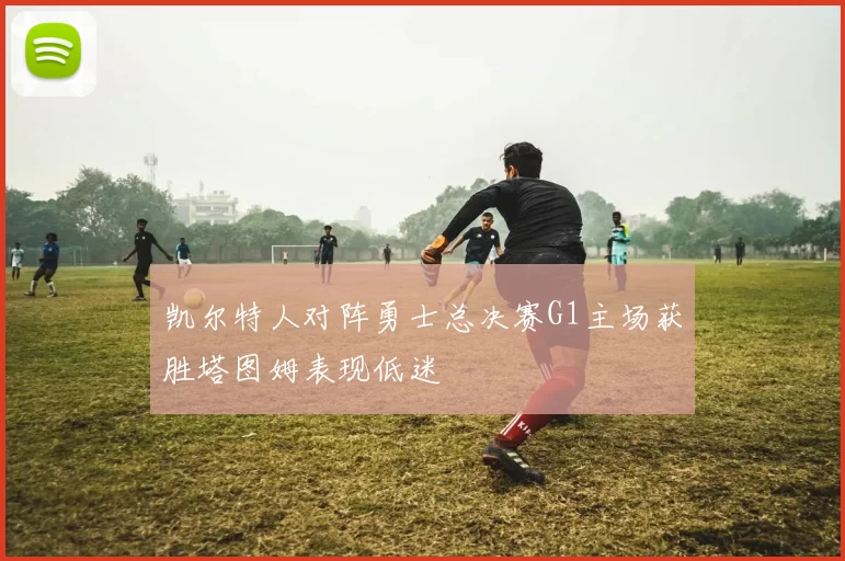 凯尔特人对阵勇士总决赛G1主场获胜塔图姆表现低迷