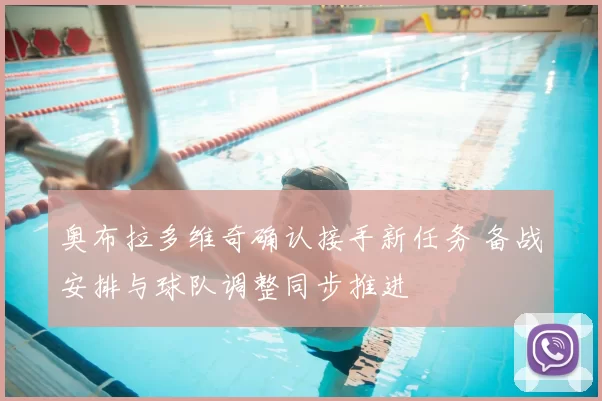奥布拉多维奇确认接手新任务 备战安排与球队调整同步推进