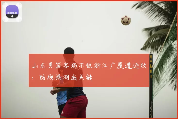 山东男篮客场不敌浙江广厦遭连败，防线漏洞成关键