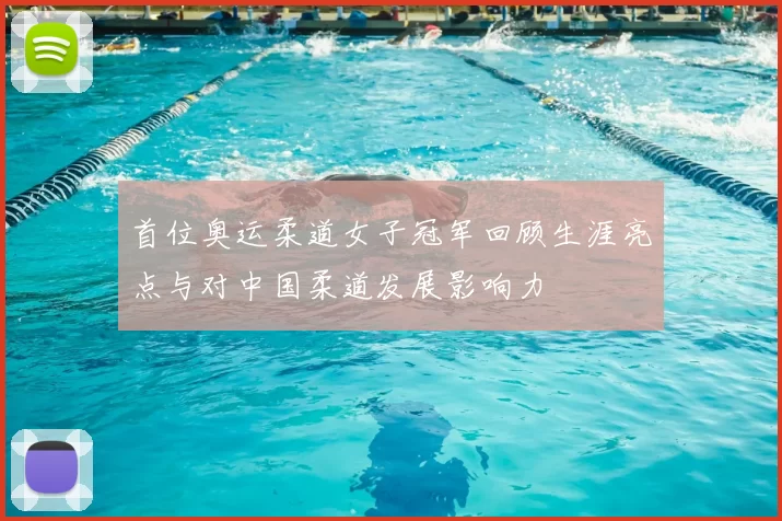 首位奥运柔道女子冠军回顾生涯亮点与对中国柔道发展影响力