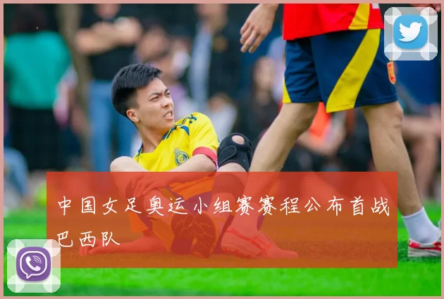 中国女足奥运小组赛赛程公布首战巴西队