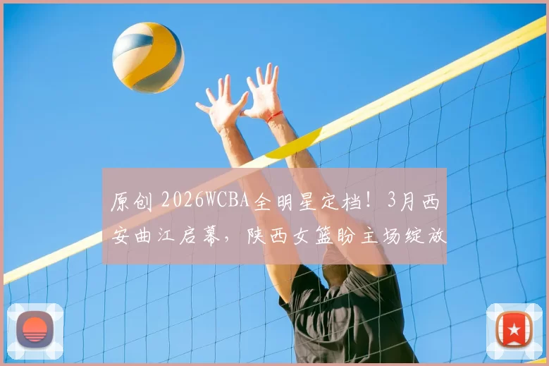 原创 2026WCBA全明星定档！3月西安曲江启幕，陕西女篮盼主场绽放风采