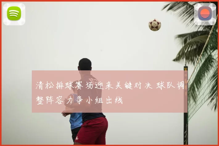 清松排球赛场迎来关键对决 球队调整阵容力争小组出线