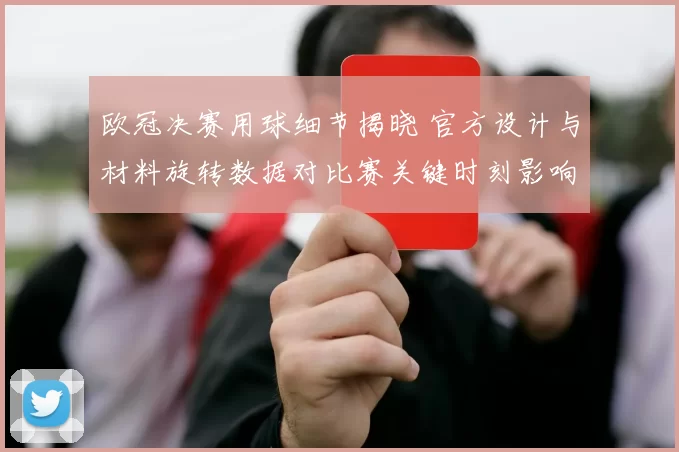 欧冠决赛用球细节揭晓 官方设计与材料旋转数据对比赛关键时刻影响分析